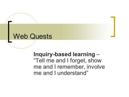 Web Quests Inquiry-based learning – “Tell me and I forget, show me and I remember, involve me and I understand”