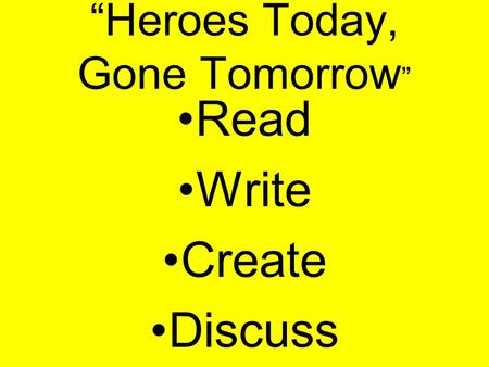 “Heroes Today, Gone Tomorrow ” Read Write Create Discuss.