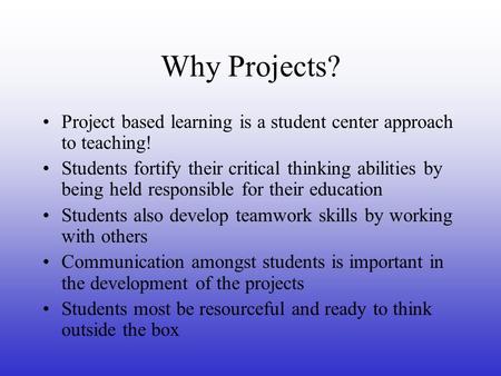Why Projects? Project based learning is a student center approach to teaching! Students fortify their critical thinking abilities by being held responsible.