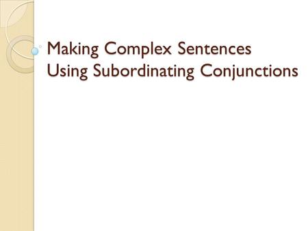 Making Complex Sentences Using Subordinating Conjunctions.
