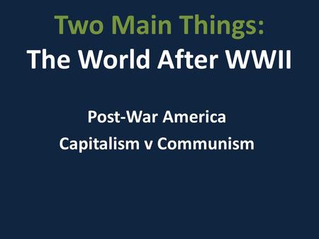 Two Main Things: The World After WWII Post-War America Capitalism v Communism.