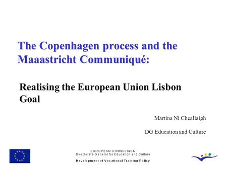 Realising the European Union Lisbon Goal The Copenhagen process and the Maaastricht Communiqué: Martina Ní Cheallaigh DG Education and Culture.
