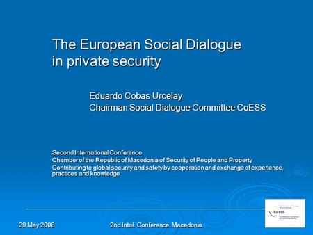 29 May 20082nd Intal. Conference. Macedonia.1 The European Social Dialogue in private security Eduardo Cobas Urcelay Chairman Social Dialogue Committee.