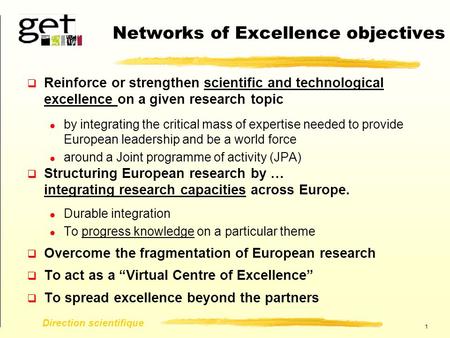 1 Direction scientifique Networks of Excellence objectives  Reinforce or strengthen scientific and technological excellence on a given research topic.