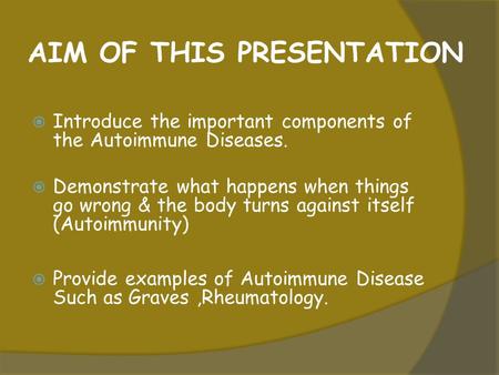 AIM OF THIS PRESENTATION  Introduce the important components of the Autoimmune Diseases.  Demonstrate what happens when things go wrong & the body turns.