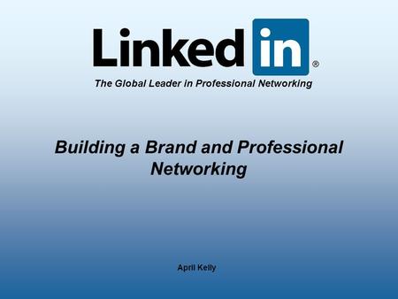 The Global Leader in Professional Networking April Kelly Building a Brand and Professional Networking.