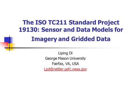 The ISO TC211 Standard Project 19130: Sensor and Data Models for Imagery and Gridded Data Liping Di George Mason University Fairfax, VA, USA