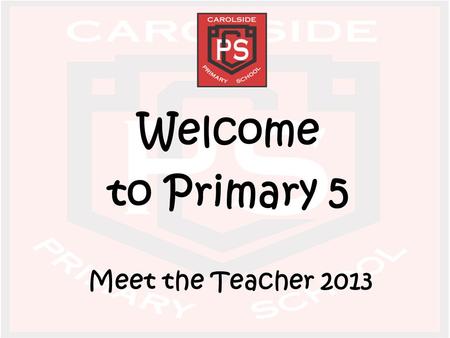 Welcome to Primary 5 Meet the Teacher 2013. Class Teachers Primary 5a – Miss Mackie Primary 5b – Miss McAlinden/Mrs Friel Primary 5c – Miss McGraw Primary.