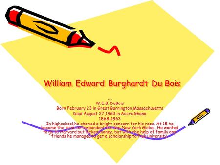 William Edward Burghardt Du Bois AKA W.E.B. DuBois Born February 23 in Great Barrington,Massachusetts Died August 27,1963 in Accra Ghana 1868-1963 In highschool.