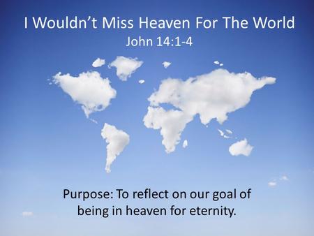 I Wouldn’t Miss Heaven For The World John 14:1-4 Purpose: To reflect on our goal of being in heaven for eternity.