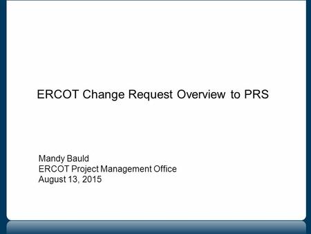 ERCOT Change Request Overview to PRS Mandy Bauld ERCOT Project Management Office August 13, 2015.