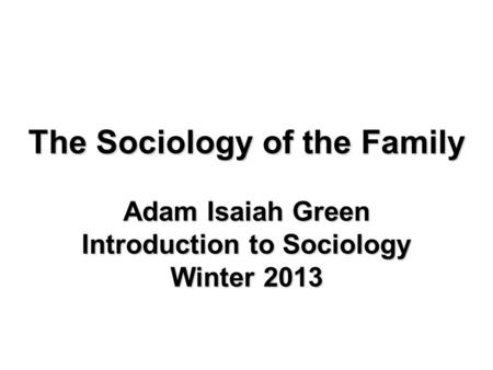 The Sociology of the Family Adam Isaiah Green Introduction to Sociology Winter 2013.