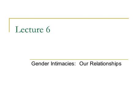 Lecture 6 Gender Intimacies: Our Relationships. The Gender of Love Men and women are thought to have different roles and responsibilities related to “love”