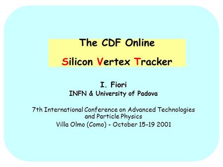 The CDF Online Silicon Vertex Tracker I. Fiori INFN & University of Padova 7th International Conference on Advanced Technologies and Particle Physics Villa.