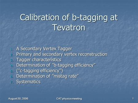 August 30, 2006 CAT physics meeting Calibration of b-tagging at Tevatron 1. A Secondary Vertex Tagger 2. Primary and secondary vertex reconstruction 3.