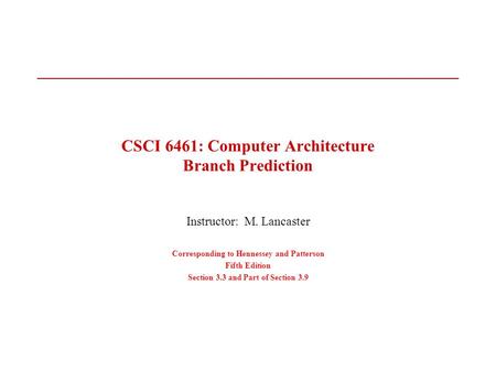 CSCI 6461: Computer Architecture Branch Prediction Instructor: M. Lancaster Corresponding to Hennessey and Patterson Fifth Edition Section 3.3 and Part.