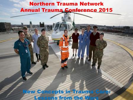 Northern Trauma Network Annual Trauma Conference 2015 New Concepts in Trauma Care: Lessons from the Wars.