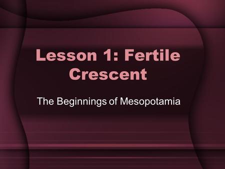 Lesson 1: Fertile Crescent The Beginnings of Mesopotamia.