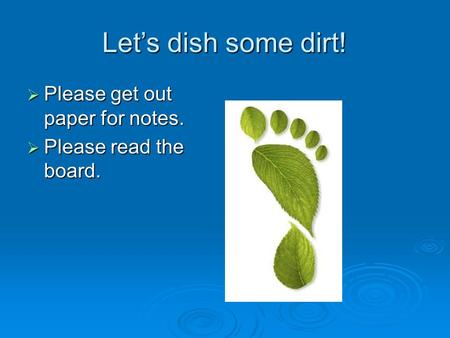 Let’s dish some dirt!  Please get out paper for notes.  Please read the board.
