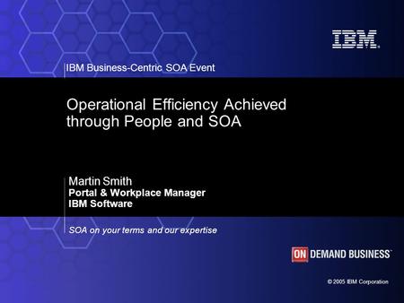 © 2005 IBM Corporation IBM Business-Centric SOA Event SOA on your terms and our expertise Operational Efficiency Achieved through People and SOA Martin.