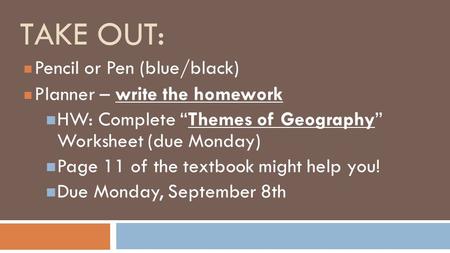 TAKE OUT: Pencil or Pen (blue/black) Planner – write the homework HW: Complete “Themes of Geography” Worksheet (due Monday) Page 11 of the textbook might.