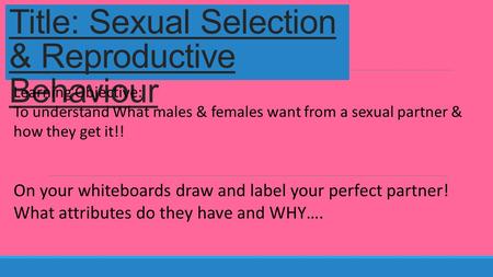 Title: Sexual Selection & Reproductive Behaviour Learning Objective: To understand What males & females want from a sexual partner & how they get it!!