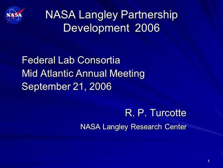 1 NASA Langley Partnership Development 2006 Federal Lab Consortia Mid Atlantic Annual Meeting September 21, 2006 September 21, 2006 R. P. Turcotte NASA.