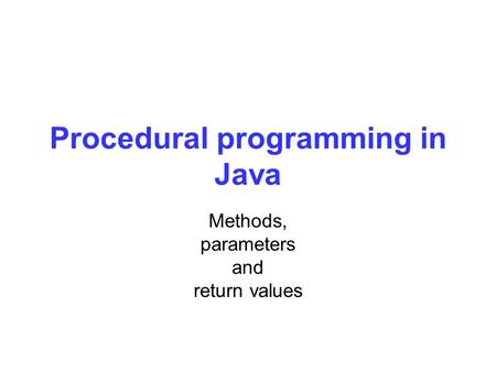 Procedural programming in Java Methods, parameters and return values.