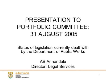 1 PRESENTATION TO PORTFOLIO COMMITTEE: 31 AUGUST 2005 Status of legislation currently dealt with by the Department of Public Works AB Annandale Director: