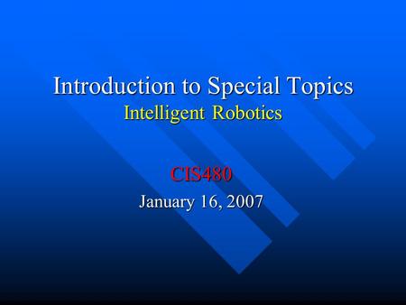 Introduction to Special Topics Intelligent Robotics CIS480 January 16, 2007.