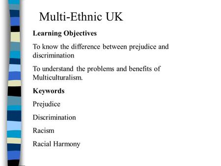 Multi-Ethnic UK Learning Objectives To know the difference between prejudice and discrimination To understand the problems and benefits of Multiculturalism.