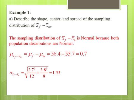 Example 1: a) Describe the shape, center, and spread of the sampling distribution of. The sampling distribution of is Normal because both population distributions.