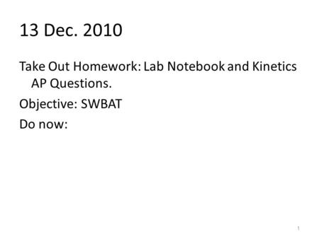 13 Dec. 2010 Take Out Homework: Lab Notebook and Kinetics AP Questions. Objective: SWBAT Do now: