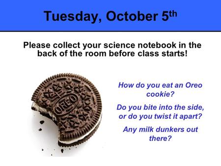 Tuesday, October 5 th Please collect your science notebook in the back of the room before class starts! How do you eat an Oreo cookie? Do you bite into.