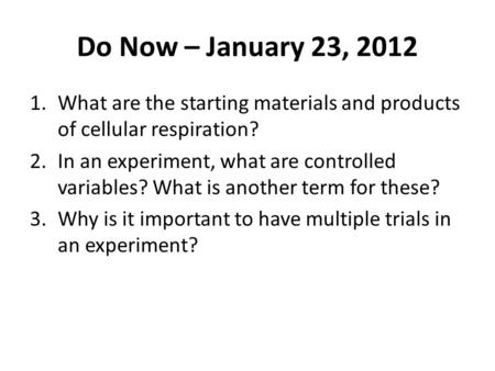 Do Now – January 23, 2012 1.What are the starting materials and products of cellular respiration? 2.In an experiment, what are controlled variables? What.