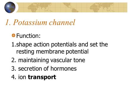 1. Potassium channel Function: 1.shape action potentials and set the resting membrane potential 2. maintaining vascular tone 3. secretion of hormones 4.