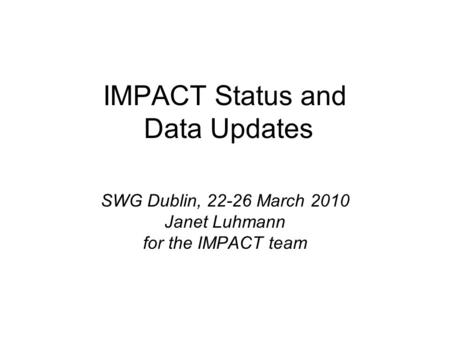IMPACT Status and Data Updates SWG Dublin, 22-26 March 2010 Janet Luhmann for the IMPACT team.