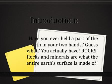 Introduction: Have you ever held a part of the earth in your two hands? Guess what? You actually have! ROCKS! Rocks and minerals are what the entire earth’s.