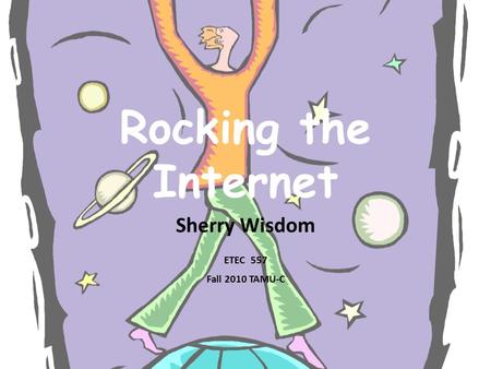 Rocking the Internet Sherry Wisdom ETEC 557 Fall 2010 TAMU-C.