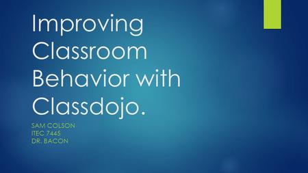 Improving Classroom Behavior with Classdojo. SAM COLSON ITEC 7445 DR. BACON.