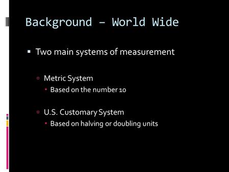 Background – World Wide  Two main systems of measurement  Metric System  Based on the number 10  U.S. Customary System  Based on halving or doubling.