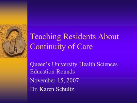 Teaching Residents About Continuity of Care Queen’s University Health Sciences Education Rounds November 15, 2007 Dr. Karen Schultz.