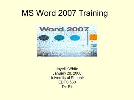 Joyelle White January 28, 2008 University of Phoenix EDTC 560 Dr. Eli MS Word 2007 Training.