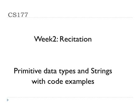CS177 Week2: Recitation Primitive data types and Strings with code examples.