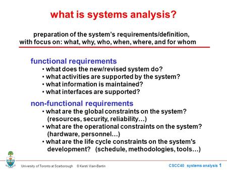 University of Toronto at Scarborough © Kersti Wain-Bantin CSCC40 systems analysis 1 what is systems analysis? preparation of the system’s requirements/definition,