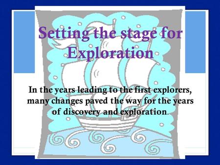 Setting the stage for Exploration In the years leading to the first explorers, many changes paved the way for the years of discovery and exploration.