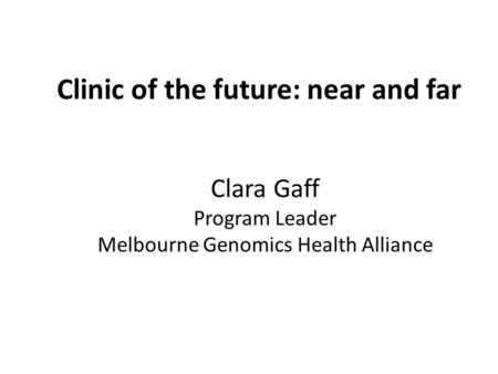 Clara Gaff Program Leader Melbourne Genomics Health Alliance Clinic of the future: near and far.