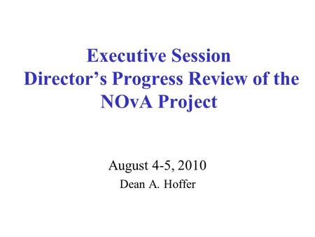 Executive Session Director’s Progress Review of the NOvA Project August 4-5, 2010 Dean A. Hoffer.