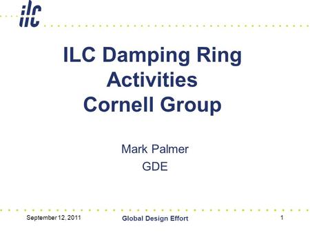 September 12, 2011 Global Design Effort 1 ILC Damping Ring Activities Cornell Group Mark Palmer GDE.