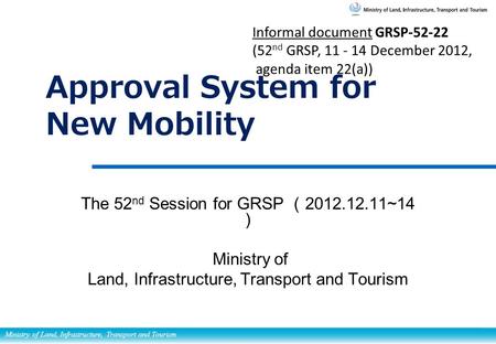 Ministry of Land, Infrastructure, Transport and Tourism Approval System for New Mobility The 52 nd Session for GRSP （ 2012.12.11~14 ） Ministry of Land,